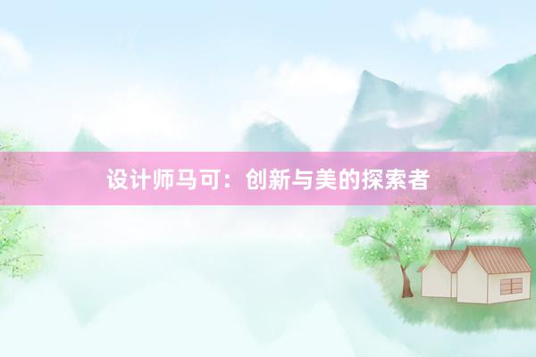 设计师马可：创新与美的探索者