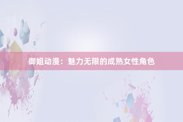 御姐动漫：魅力无限的成熟女性角色