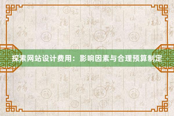 探索网站设计费用：影响因素与合理预算制定