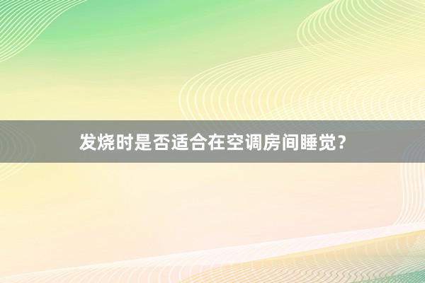 发烧时是否适合在空调房间睡觉？