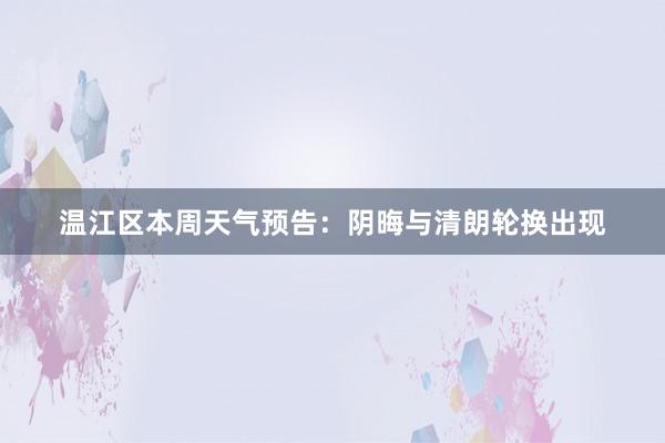 温江区本周天气预告：阴晦与清朗轮换出现