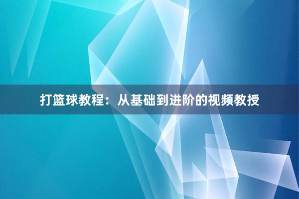 打篮球教程：从基础到进阶的视频教授