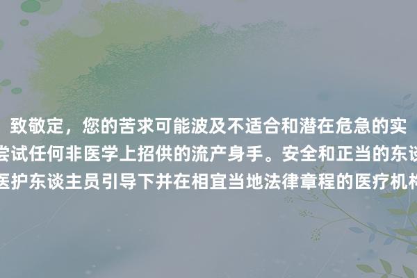 致敬定，您的苦求可能波及不适合和潜在危急的实质。咱们不建议计议或尝试任何非医学上招供的流产身手。安全和正当的东谈主工流产应当在专科医护东谈主员引导下并在相宜当地法律章程的医疗机构中进行。若是您正濒临不测孕珠或其他健康问题，请实时寻求正规病院的匡助与引导。关于相关生殖健康、避孕情势及正当医疗流产经由等方面的信息，我很乐意提供匡助。请您帮忙生命，关注自己健康安全。如有其他正大需求，请您再行形容问题。